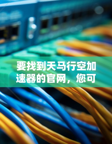 要找到天马行空加速器的官网，您可以按照以下步骤操作
