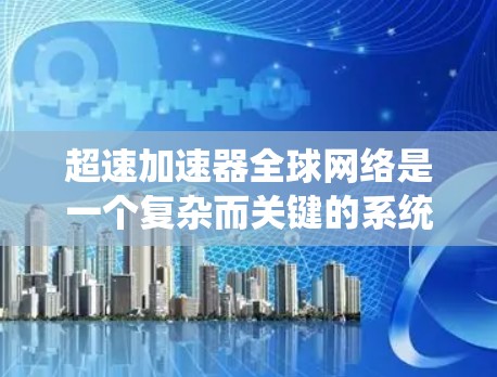 超速加速器全球网络是一个复杂而关键的系统，广泛应用于云计算、大数据和实时通信等领域。以下是对超速加速器全球网络的详细分析