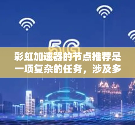 彩虹加速器的节点推荐是一项复杂的任务，涉及多个方面的考虑和技术实现。以下是对该问题的系统化分析和总结