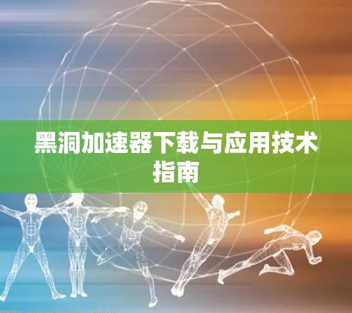 黑洞加速器下载与应用技术指南