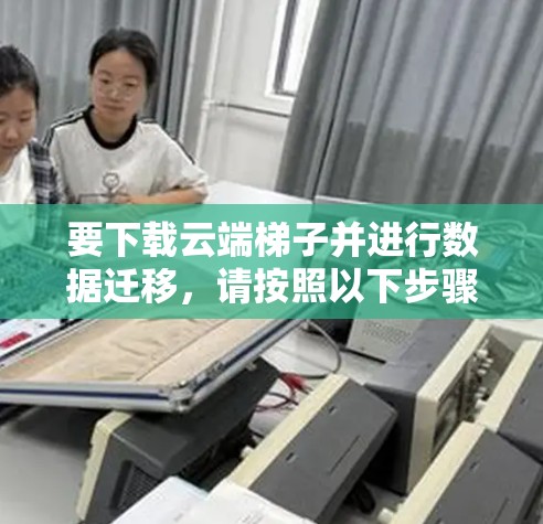 要下载云端梯子并进行数据迁移，请按照以下步骤操作