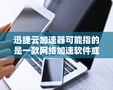 迅捷云加速器可能指的是一款网络加速软件或工具，但目前没有确切的信息表明有一个名为迅捷云加速器的具体产品。以下是一些可能的步骤，帮助你找到或下载这个软件