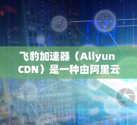 飞豹加速器（Aliyun CDN）是一种由阿里云提供的内容分发网络（CDN）服务，用于加速静态资源的加载速度，提升用户访问体验。外网访问优化主要涉及以下几个方面