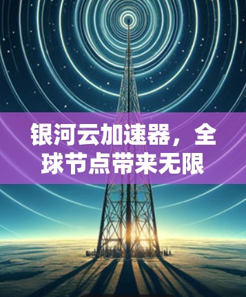 银河云加速器，全球节点带来无限可能