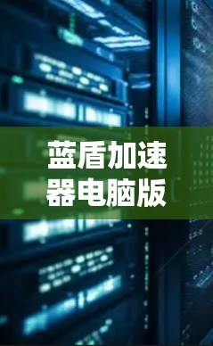 蓝盾加速器电脑版,性能升级指南 蓝盾加速器电脑版,性能升级指南