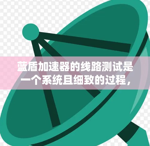 蓝盾加速器的线路测试是一个系统且细致的过程，确保其电路在正常工作状态。以下是测试的详细步骤