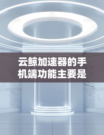 云鲸加速器的手机端功能主要是为了帮助用户更好地管理和优化网络流量，提升网络使用体验。以下是云鲸加速器手机端的一些主要功能