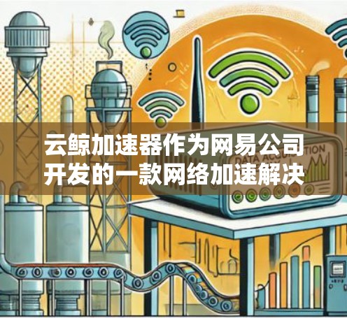 云鲸加速器作为网易公司开发的一款网络加速解决方案，具有多样化的应用场景和功能。以下是一步步的教程，帮助您逐步了解和使用云鲸加速器