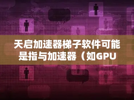 天启加速器梯子软件可能是指与加速器（如GPU或TPU）相关的软件工具，用于加速计算任务，特别是在梯度计算（Gradient Descent）等机器学习或深度学习算法中