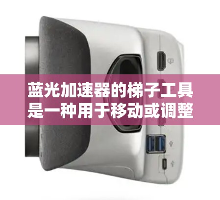蓝光加速器的梯子工具是一种用于移动或调整蓝光加速器位置的辅助装置，通常用于高精度光学实验或制造中。以下是对其工作原理、使用方法和维护技巧的详细分析