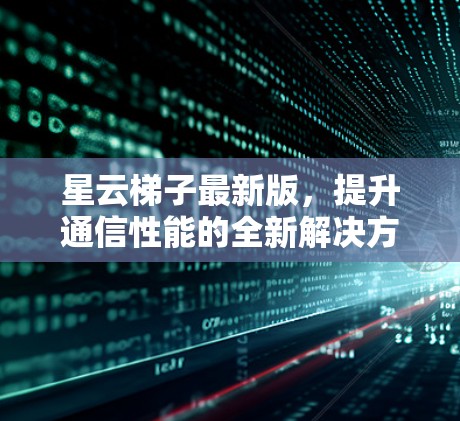 星云梯子最新版，提升通信性能的全新解决方案
