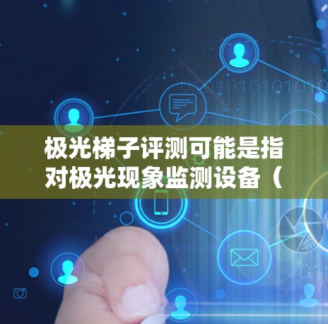 极光梯子评测可能是指对极光现象监测设备（Auroral Sounder）进行性能评估的过程。以下是一些可能与极光梯子评测相关的要点和步骤