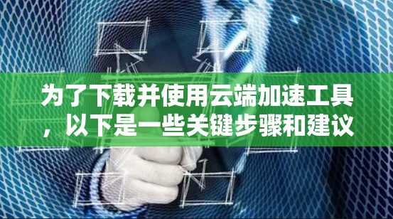 为了下载并使用云端加速工具,以下是一些关键步骤和建议 为了下载并使用云端加速工具,以下是一些关键步骤和建议
