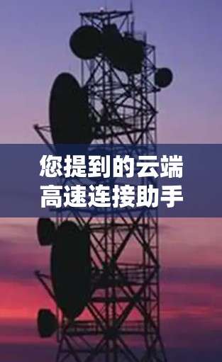 您提到的云端高速连接助手可能是指一款能够帮助用户在云端环境中快速建立和管理高速网络连接的工具或服务。以下是一些可能的使用场景和功能建议