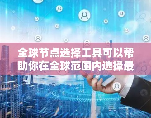 全球节点选择工具可以帮助你在全球范围内选择最适合的服务器节点或数据中心，以优化性能、减少延迟或确保服务可用性。以下是一些常用的工具和方法
