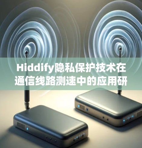 Hiddify隐私保护技术在通信线路测速中的应用研究