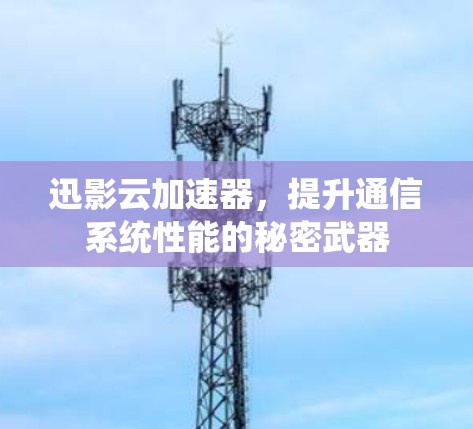 迅影云加速器，提升通信系统性能的秘密武器