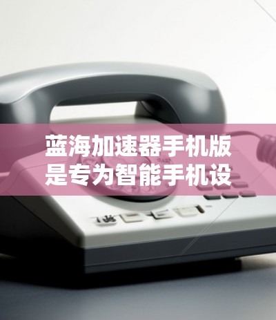 蓝海加速器手机版是专为智能手机设计的性能优化工具,旨在提升手机的运行速度和效率。随着智能手机的普及,很多用户希望通过优化手机性能来提升使用体验。以下是一些关于蓝海加速器手机版的关键信息和使用方法 蓝海加速器手机版是专为智能手机设计的性能优化工具,旨在提升手机的运行速度和效率。随着智能手机的普及,很多用户希望通过优化手机性能来提升使用体验。以下是一些关于蓝海加速器手机版的关键信息和使用方法