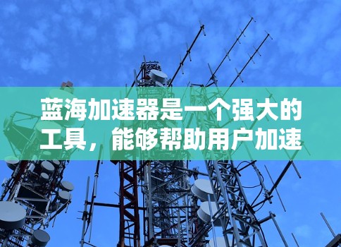 蓝海加速器是一个强大的工具，能够帮助用户加速文件处理和传输。以下是使用蓝海加速器的分步指南