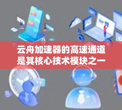 云舟加速器的高速通道是其核心技术模块之一，旨在通过高效的数据处理和传输方式，显著提升系统性能，减少延迟，并提高吞吐量。以下是对其高速通道的详细解析