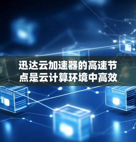 迅达云加速器的高速节点是云计算环境中高效数据传输的关键组件，帮助优化数据处理和传输性能。以下是对其工作原理、应用场景、优势和挑战的详细分析