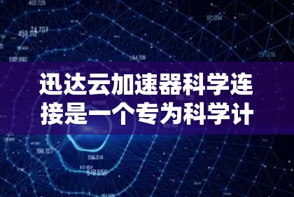 迅达云加速器科学连接是一个专为科学计算和大数据处理设计的云计算解决方案，专注于数据加速和高效连接。以下是对该技术的详细分析和总结
