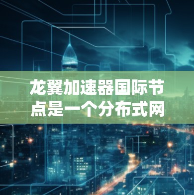 龙翼加速器国际节点是一个分布式网络系统，旨在通过全球节点提供高效、快速的数据处理和计算服务。以下是对该概念的详细分析