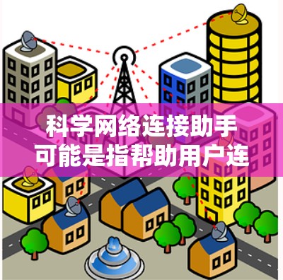 科学网络连接助手可能是指帮助用户连接到科学网络、使用科学网络资源或处理科学网络相关问题的工具或服务。以下是一些可能的解释和步骤,假设你需要连接到一个科学网络或使用相关资源 科学网络连接助手可能是指帮助用户连接到科学网络、使用科学网络资源或处理科学网络相关问题的工具或服务。以下是一些可能的解释和步骤,假设你需要连接到一个科学网络或使用相关资源