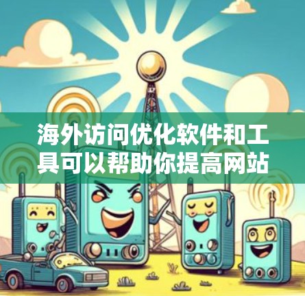 海外访问优化软件和工具可以帮助你提高网站或应用在国际用户访问时的性能、速度和稳定性。以下是一些常用的解决方案和工具