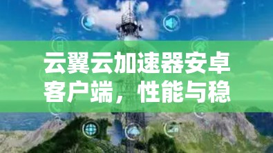 云翼云加速器安卓客户端，性能与稳定性的双重保障