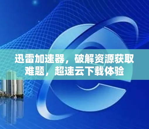 迅雷加速器，破解资源获取难题，超速云下载体验