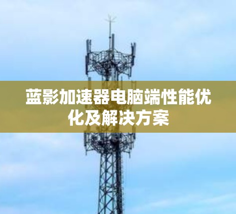 蓝影加速器电脑端性能优化及解决方案