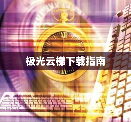 极光云梯下载指南