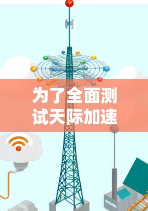 为了全面测试天际加速器的速度，可以按照以下步骤进行