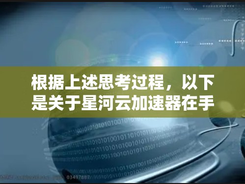 根据上述思考过程,以下是关于星河云加速器在手机端使用的详细说明和步骤指南 根据上述思考过程,以下是关于星河云加速器在手机端使用的详细说明和步骤指南