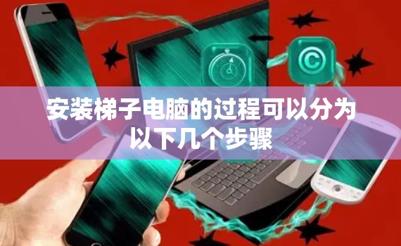 安装梯子电脑的过程可以分为以下几个步骤 安装梯子电脑的过程可以分为以下几个步骤