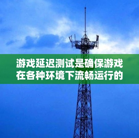 游戏延迟测试是确保游戏在各种环境下流畅运行的重要环节。以下是关于游戏延迟测试的详细分析