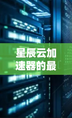 星辰云加速器的最新版本信息如下