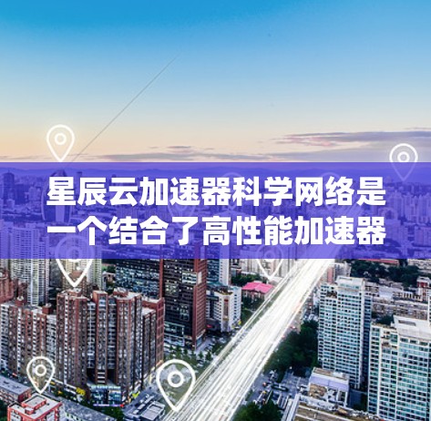 星辰云加速器科学网络是一个结合了高性能加速器和科学网络技术的系统，旨在支持高能科学实验和数据分析。以下是对其工作原理和应用场景的详细分析