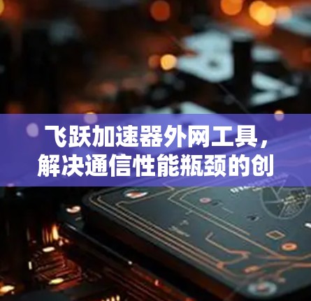 飞跃加速器外网工具，解决通信性能瓶颈的创新解法