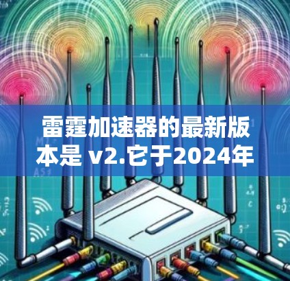 雷霆加速器的最新版本是 v2.它于2024年发布，主要带来了显著的性能提升和用户体验优化。以下是其主要更新内容