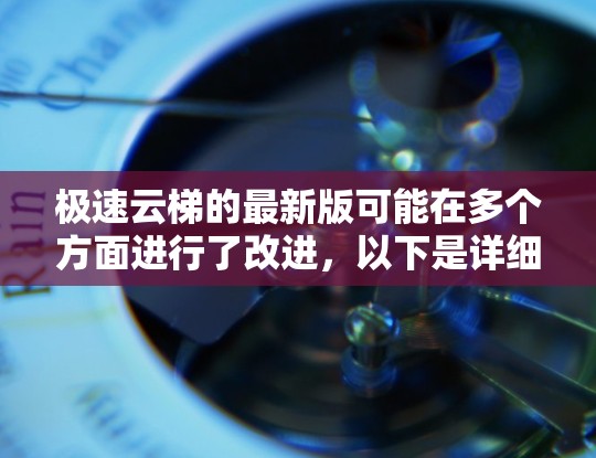 极速云梯的最新版可能在多个方面进行了改进，以下是详细的总结