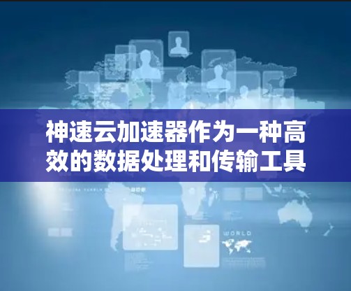 神速云加速器作为一种高效的数据处理和传输工具，具备多项核心功能和优势，适用于云计算、大数据处理等多个领域。以下是对其工作原理、功能、应用场景及相关考虑因素的详细分析