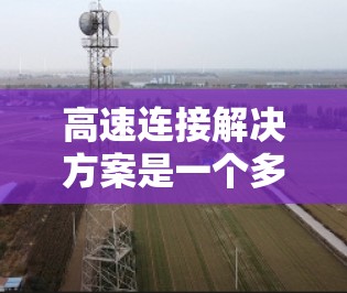 高速连接解决方案是一个多维度的技术集合，旨在满足高带宽、低延迟和高效率的需求，广泛应用于云计算、数据中心、物联网等领域。以下是对高速连接解决方案的总结