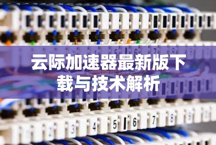 云际加速器最新版下载与技术解析