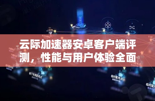 云际加速器安卓客户端评测，性能与用户体验全面分析