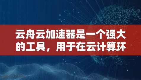 云舟云加速器是一个强大的工具，用于在云计算环境中加速数据处理和应用运行。以下是学习云舟云加速器的分步指南