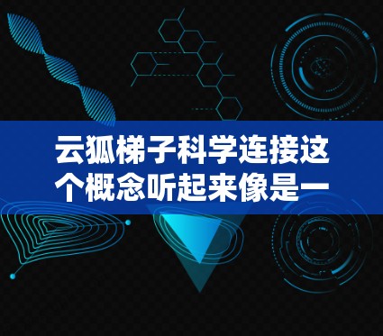 云狐梯子科学连接这个概念听起来像是一个结合了云计算和网络架构设计的新兴技术或理论。以下是一些可能的解释和关联领域