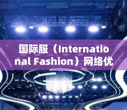 国际服（International Fashion）网络优化是一个涉及跨国电商平台和网络技术的复杂工程，旨在提升用户体验、提高交易效率和扩大市场覆盖范围。以下是一些关键点和建议，帮助你优化国际服网络