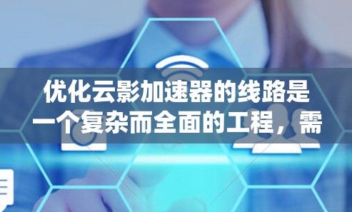 优化云影加速器的线路是一个复杂而全面的工程，需要从多个层面进行深入分析和优化。以下是一个系统化的优化方案，涵盖了硬件、软件、架构、网络等多个关键领域